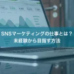 SNSマーケティングの仕事とは？未経験から目指す方法