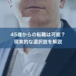 45歳からの転職は可能？現実的な選択肢を解説