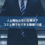 人と関わらない仕事は？コミュ障でもできる職種10選