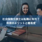 社会保険労務士は転職に有利？取得のメリットと難易度