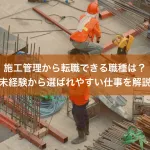 施工管理から転職できる職種は？未経験から選ばれやすい仕事を解説