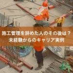 施工管理を辞めた人のその後は？未経験からのキャリア実例