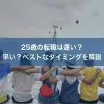 25歳の転職は遅い？早い？ベストなタイミングを解説