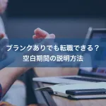 ブランクありでも転職できる?空白期間の説明方法