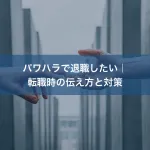 パワハラで退職したい｜転職時の伝え方と対策