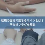 転職の面接で落ちるサインとは？不合格フラグを解説