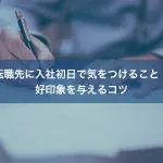 転職先に入社初日で気をつけること｜好印象を与えるコツ