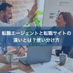 転職エージェントと転職サイトの違いとは？使い分け方