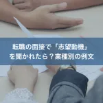 転職の面接で「志望動機」を聞かれたら？業種別の例文